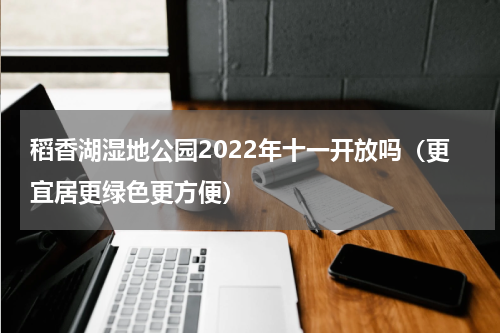 稻香湖湿地公园2022年十一开放吗（更宜居更绿色更方便）