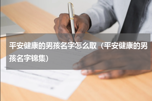 平安健康的男孩名字怎么取（平安健康的男孩名字锦集）