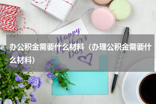 办公积金需要什么材料（办理公积金需要什么材料）