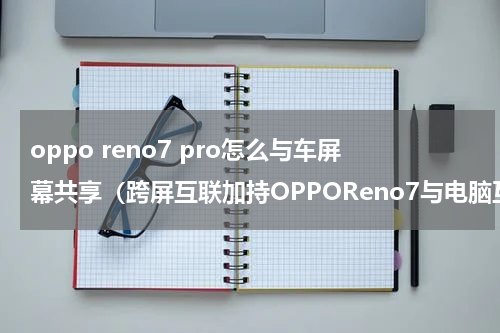 oppo reno7 pro怎么与车屏幕共享（跨屏互联加持OPPOReno7与电脑互传文件更快捷）