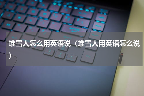 堆雪人怎么用英语说（堆雪人用英语怎么说）