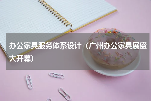 办公家具服务体系设计（广州办公家具展盛大开幕）