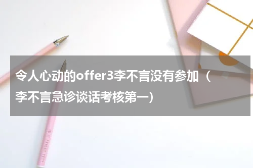 令人心动的offer3李不言没有参加（李不言急诊谈话考核第一）