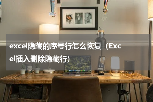 excel隐藏的序号行怎么恢复（Excel插入删除隐藏行）