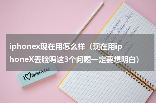 iphonex现在用怎么样（现在用iphoneX丢脸吗这3个问题一定要想明白）