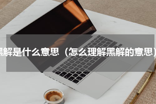 黑解是什么意思（怎么理解黑解的意思）