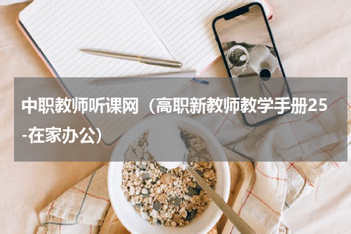 中职教师听课网（高职新教师教学手册25-在家办公）