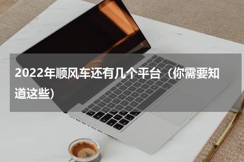 2022年顺风车还有几个平台（你需要知道这些）