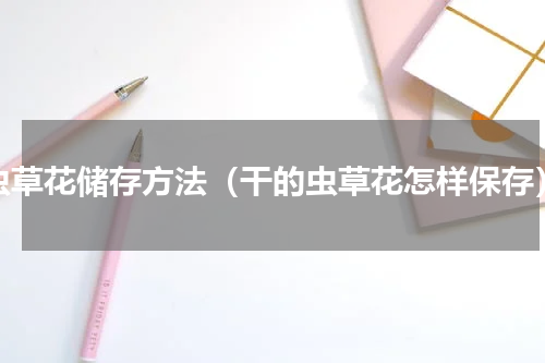 虫草花储存方法（干的虫草花怎样保存）