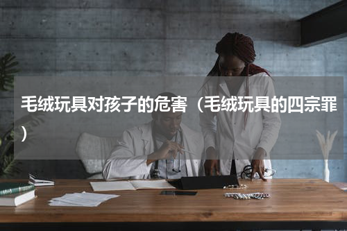 毛绒玩具对孩子的危害（毛绒玩具的四宗罪）