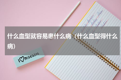 什么血型就容易患什么病（什么血型得什么病）
