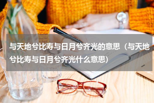 与天地兮比寿与日月兮齐光的意思（与天地兮比寿与日月兮齐光什么意思）