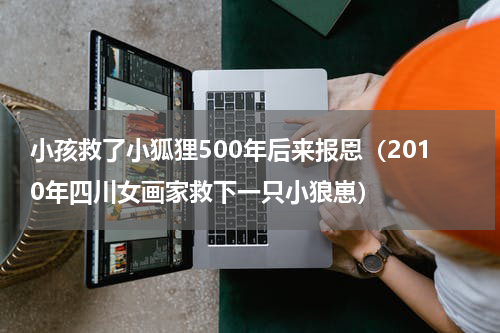 小孩救了小狐狸500年后来报恩（2010年四川女画家救下一只小狼崽）