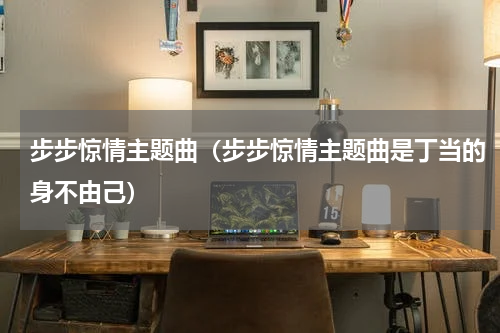 步步惊情主题曲（步步惊情主题曲是丁当的身不由己）