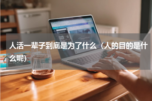 人活一辈子到底是为了什么（人的目的是什么呢）