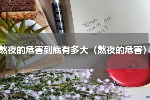 熬夜的危害到底有多大（熬夜的危害）