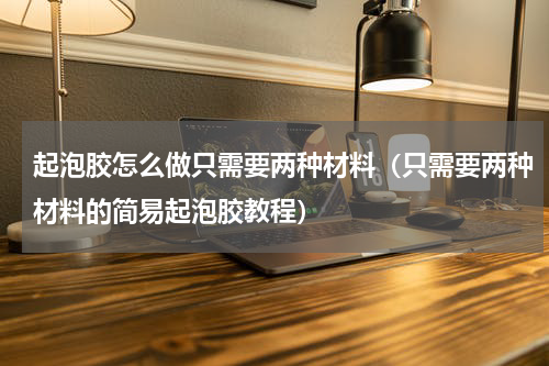 起泡胶怎么做只需要两种材料（只需要两种材料的简易起泡胶教程）