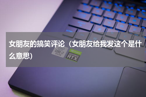 女朋友的搞笑评论（女朋友给我发这个是什么意思）