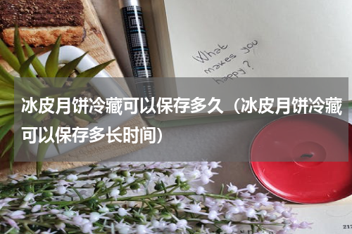 冰皮月饼冷藏可以保存多久（冰皮月饼冷藏可以保存多长时间）
