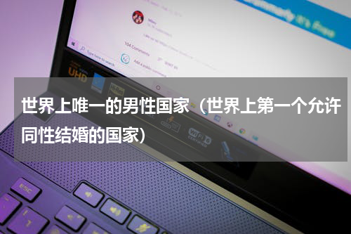 世界上唯一的男性国家（世界上第一个允许同性结婚的国家）