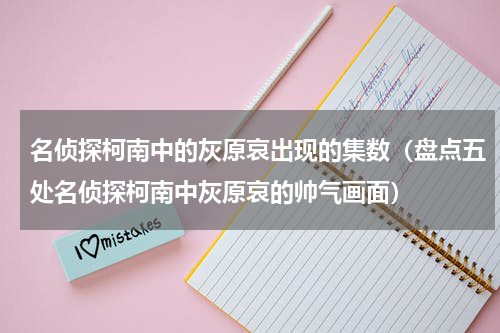 名侦探柯南中的灰原哀出现的集数（盘点五处名侦探柯南中灰原哀的帅气画面）