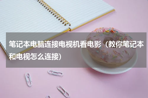 笔记本电脑连接电视机看电影（教你笔记本和电视怎么连接）