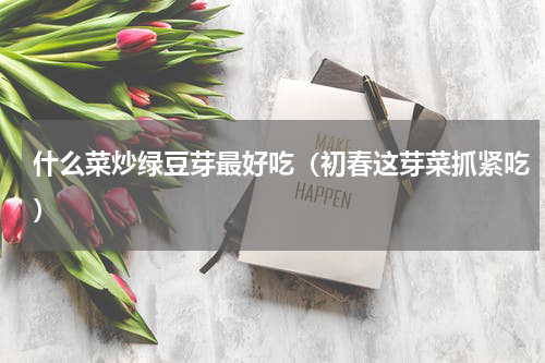 什么菜炒绿豆芽最好吃（初春这芽菜抓紧吃）