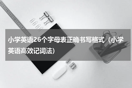 小学英语26个字母表正确书写格式（小学英语高效记词法）