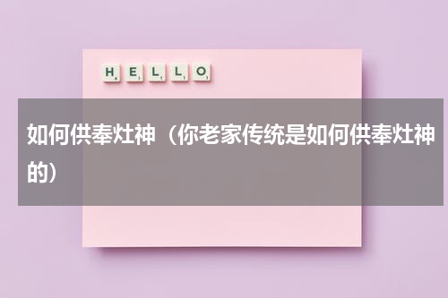 如何供奉灶神（你老家传统是如何供奉灶神的）
