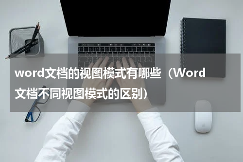word文档的视图模式有哪些（Word文档不同视图模式的区别）