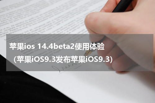 苹果ios 14.4beta2使用体验（苹果iOS9.3发布苹果iOS9.3）