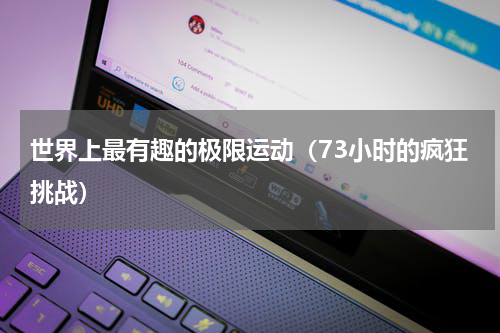 世界上最有趣的极限运动（73小时的疯狂挑战）