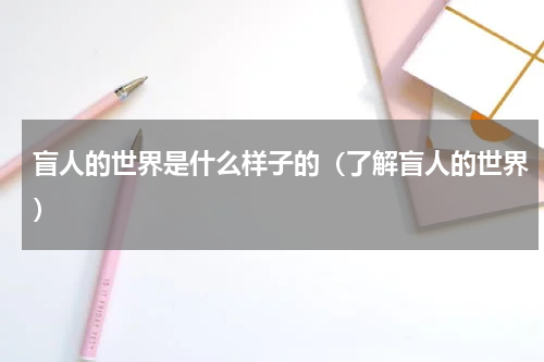 盲人的世界是什么样子的（了解盲人的世界）