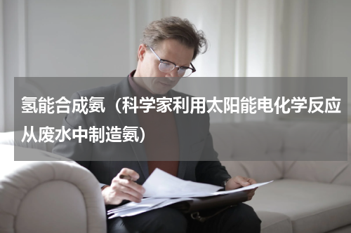氢能合成氨（科学家利用太阳能电化学反应从废水中制造氨）