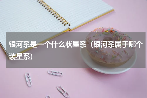 银河系是一个什么状星系（银河系属于哪个装星系）