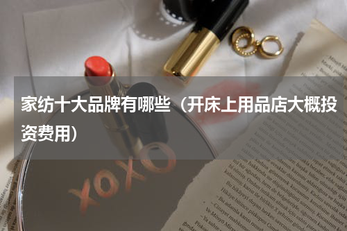 家纺十大品牌有哪些（开床上用品店大概投资费用）