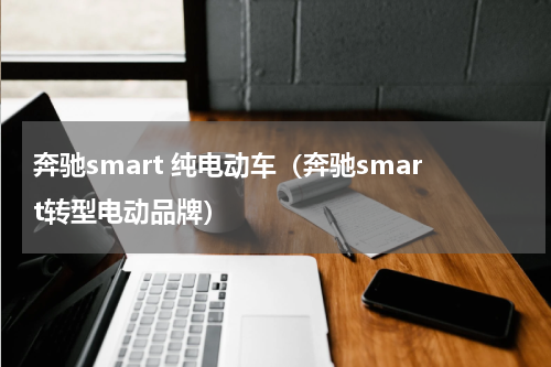 奔驰smart 纯电动车（奔驰smart转型电动品牌）