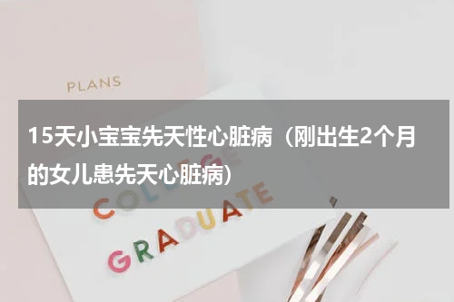 15天小宝宝先天性心脏病（刚出生2个月的女儿患先天心脏病）