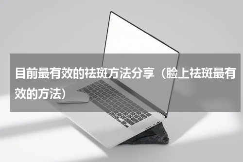 目前最有效的祛斑方法分享（脸上祛斑最有效的方法）