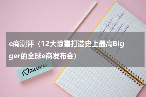 e商测评（12大惊喜打造史上最高Bigger的全球e商发布会）