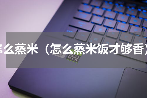 怎么蒸米（怎么蒸米饭才够香）