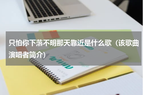 只怕你下落不明那天靠近是什么歌（该歌曲演唱者简介）