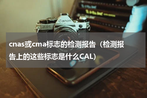 cnas或cma标志的检测报告（检测报告上的这些标志是什么CAL）