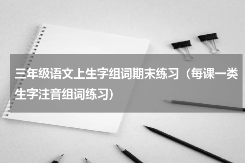三年级语文上生字组词期末练习（每课一类生字注音组词练习）