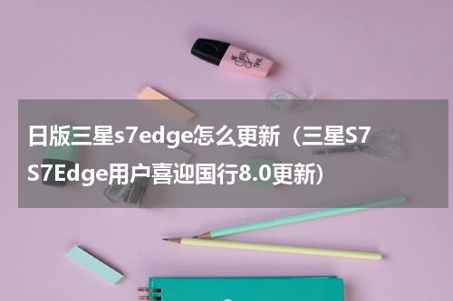 日版三星s7edge怎么更新（三星S7S7Edge用户喜迎国行8.0更新）