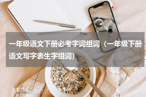 一年级语文下册必考字词组词（一年级下册语文写字表生字组词）