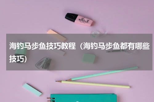 海钓马步鱼技巧教程（海钓马步鱼都有哪些技巧）