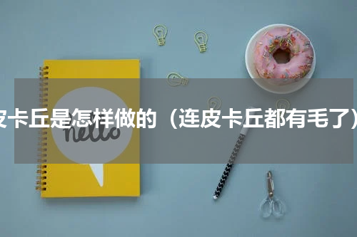 皮卡丘是怎样做的（连皮卡丘都有毛了）