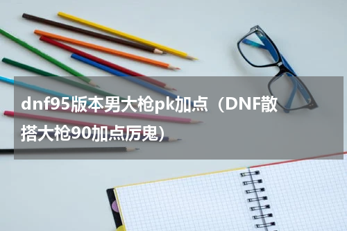 dnf95版本男大枪pk加点（DNF散搭大枪90加点厉鬼）