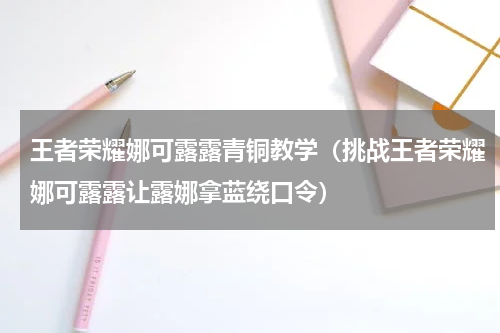 王者荣耀娜可露露青铜教学（挑战王者荣耀娜可露露让露娜拿蓝绕口令）